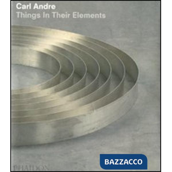 Carl Andre. Things in their elements. Ediz. illustrata