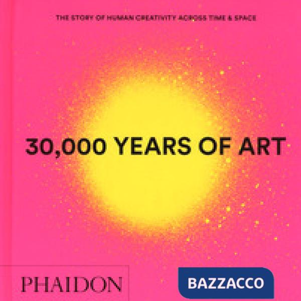 30.000 years of art. The story of human creativity across time & space. Ediz. a 
