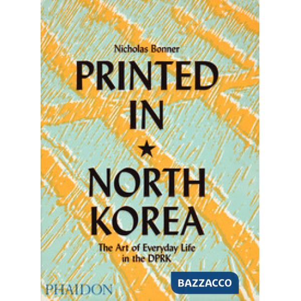 Printed in North Korea. The art from everyday life in the DPRK. Ediz. a colori