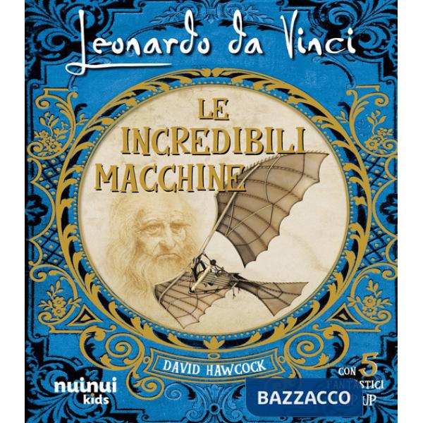 Leonardo da Vinci. Le incredibili macchine. Ediz. illustrata