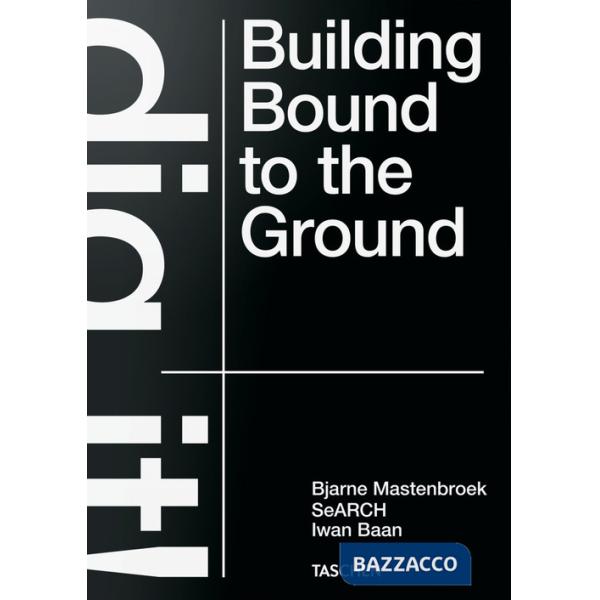 Bjarne Mastenbroek. Dig it! Building bound to the ground. Ediz. inglese
