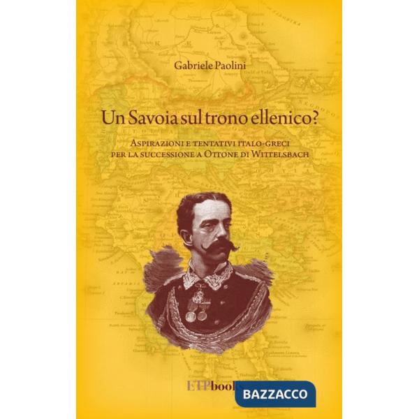 Savoia sul trono ellenico? Aspirazioni e tentativi italo-greci per la successione a Ottone di Wittelsbach (Un)