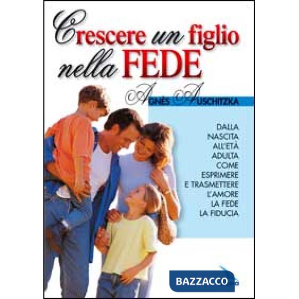 Crescere un figlio nella fede. Dalla nascita all'età adulta, come esprimere l'amore, la fede, la fiducia