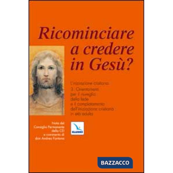 Ricominciare a credere in Gesù? L'iniziazione cristiana. Vol. 3: Orientamenti per il risveglio della fede e il completamento del