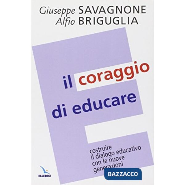 Coraggio di educare. Costruire il dialogo educativo con le nuove generazioni (Il)