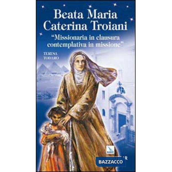 Beata Maria Caterina Troiani. Missionaria in clausura, contemplativa in missione