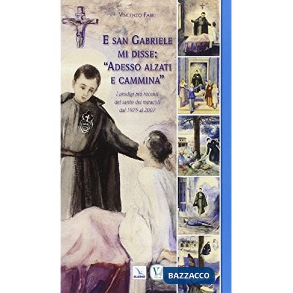 E san Gabriele mi disse: «Adesso alzati e cammina». I prodigi più recenti del santo dei miracoli dal 1975 al 2007