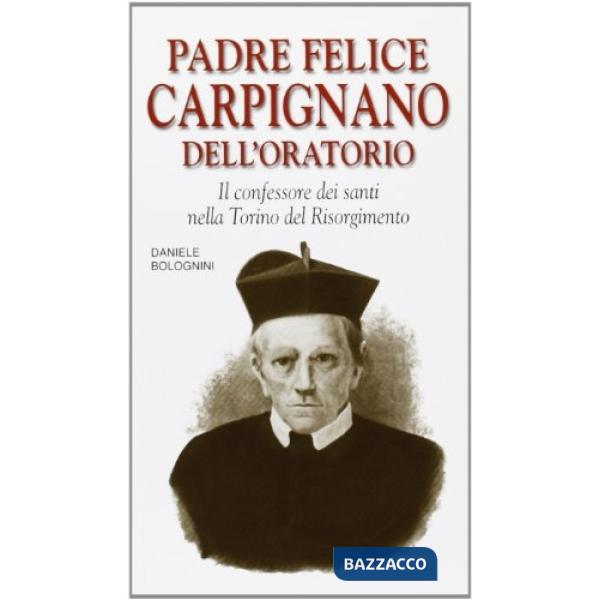 Padre Felice Carpignano dell'Oratorio. Il confessore dei santi nella Torino del Risorgimento