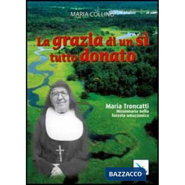 Grazia di un sì tutto donato. Maria Troncatti missionaria nella foresta amazzonica (La)