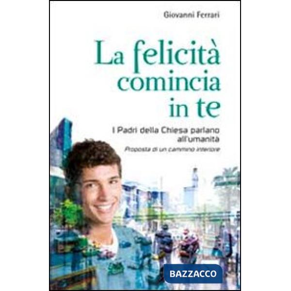 Felicità comincia in te. I padri della chiesa parlano all'umanità. Proposta di un cammino interiore (La)