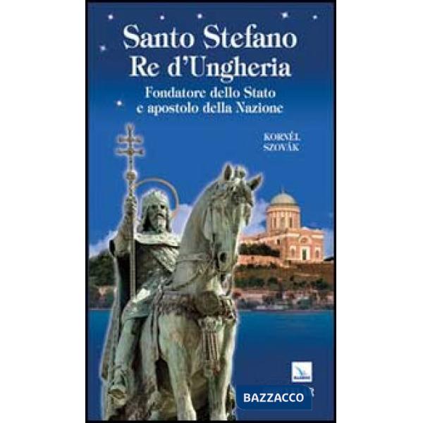 Santo Stefano Re d'Ungheria. Fondatore dello stato e apostolo della Nazione