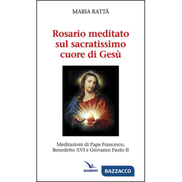 Rosario meditato sul Sacratissimo Cuore di Gesù. Meditazioni di papa Francesco, Benedetto XVI e Giovanni Paolo II