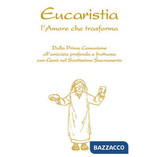 Eucaristia. L'amore che trasforma. Dalla prima comunione all'amicizia profonda e fruttuosa con Gesù nel Santissimo Sacramento