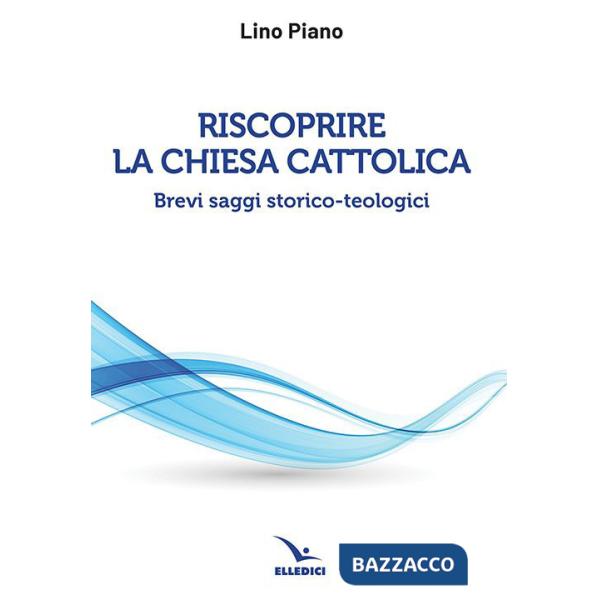 Riscoprire la Chiesa cattolica. Brevi saggi storico-teologici