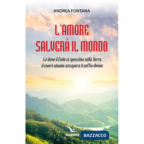 Amore salverà il mondo. Là dove il Cielo si specchia sulla Terra, il cuore umano assapora il soffio divino (L')