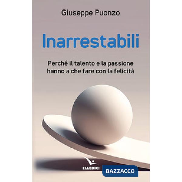 Inarrestabili. Perché il talento e la passione hanno a che fare con la felicità