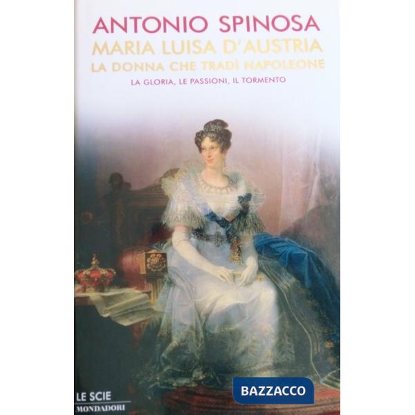 Maria Luisa d'Austria, la donna che tradì Napoleone. La gloria, le passioni, il 