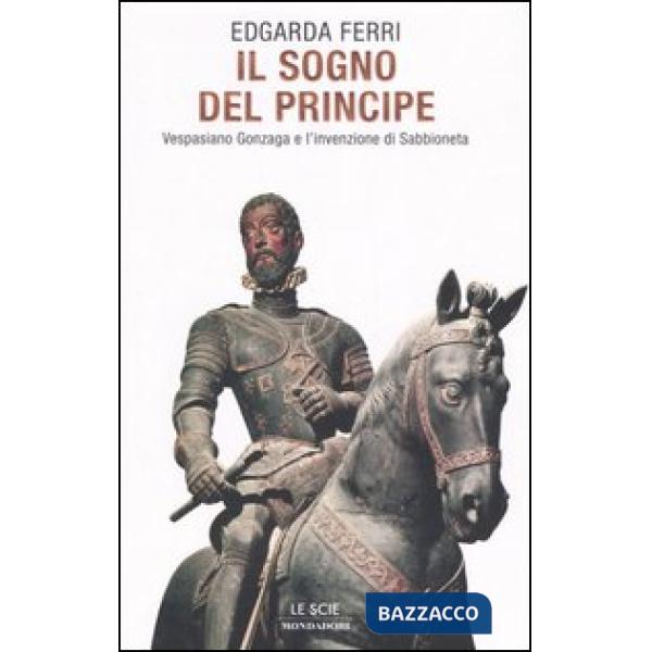 Sogno del principe. Vespasiano Gonzaga e l'invenzione di Sabbioneta (Il)