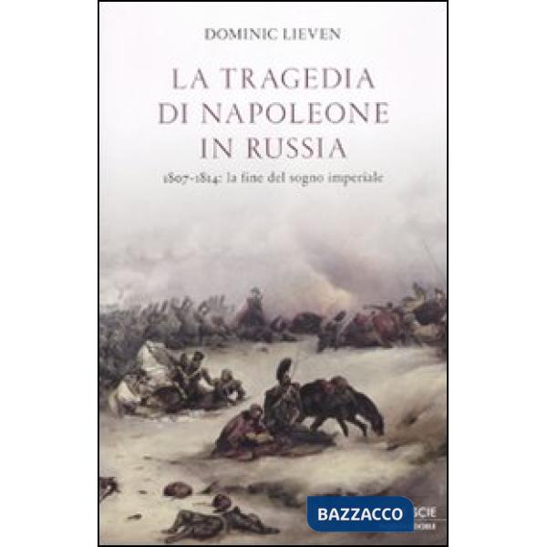 Tragedia di Napoleone in Russia. 1807-1814: la fine del sogno imperiale (La)