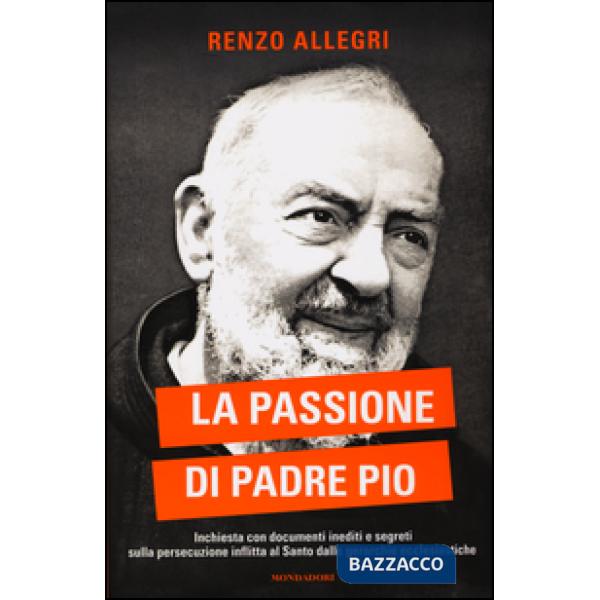 Passione di Padre Pio. Inchiesta con documenti inediti e segreti sulla persecuzione inflitta al Santo dalle gerarchie ecclesiast