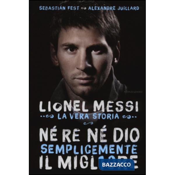Né re né Dio, semplicemente il migliore. Lionel Messi: la vera storia