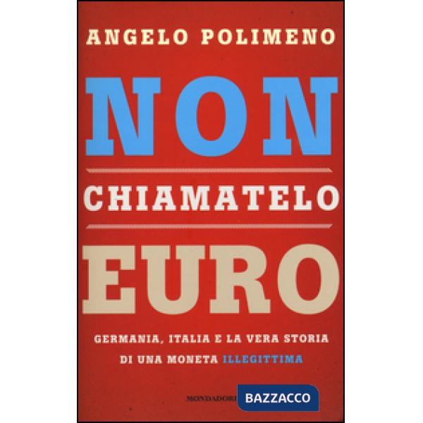 Non chiamatelo euro. Germania, Italia e la vera storia di una moneta illegittima