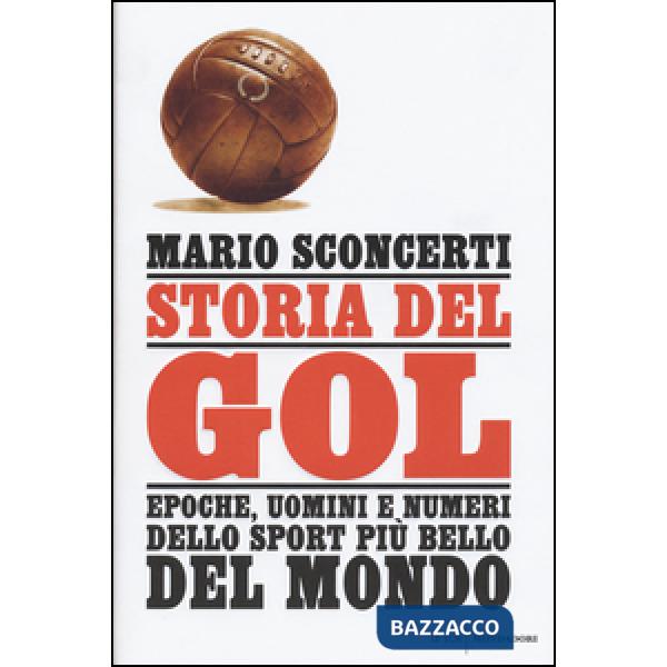 Storia del gol. Epoche, uomini e numeri dello sport più bello del mondo