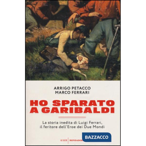 Ho sparato a Garibaldi. La storia inedita di Luigi Ferrari, il feritore dell'ero