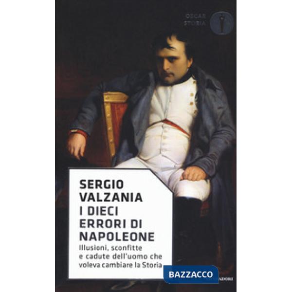 Dieci errori di Napoleone. Illusioni, sconfitte e cadute dell'uomo che voleva ca
