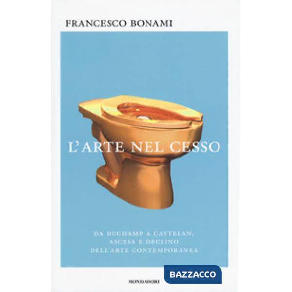 Arte nel cesso. Da Duchamp a Cattelan, ascesa e declino dell'arte contemporanea 