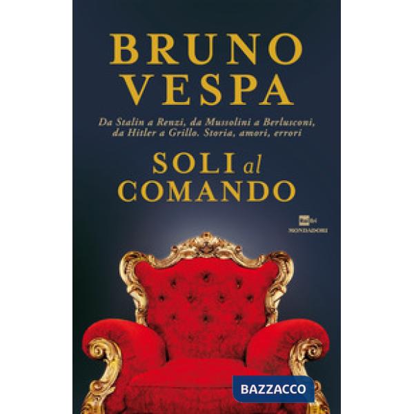 Soli al comando. Da Stalin a Renzi, da Mussolini a Berlusconi, da Hitler a Grillo. Storia, amori, errori