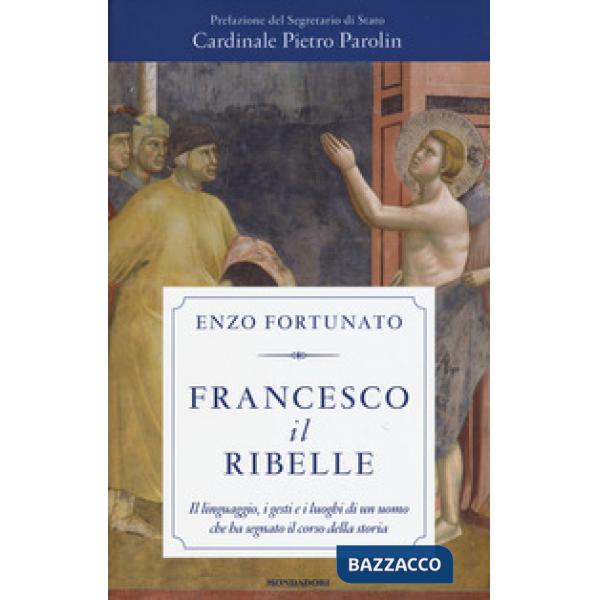 Francesco il ribelle. Il linguaggio, i gesti e i luoghi di un uomo che ha segnat
