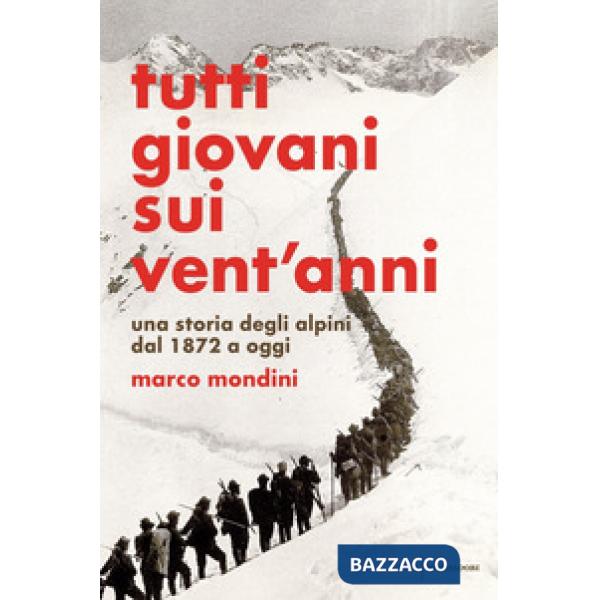 Tutti giovani sui vent'anni. Una storia degli alpini dal 1872 a oggi
