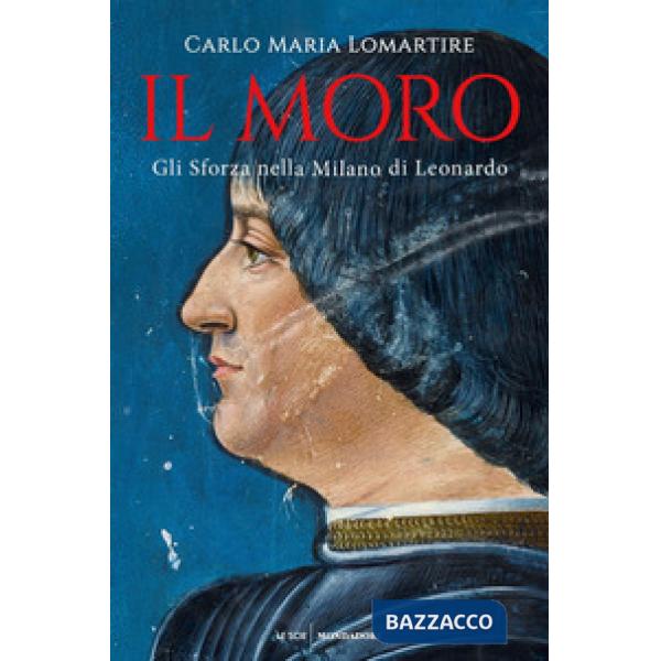 Moro. Gli Sforza nella Milano di Leonardo (Il)