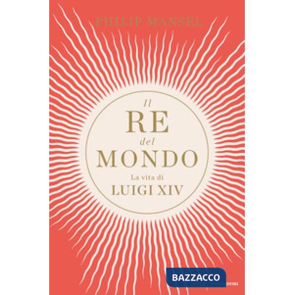 Re del mondo. La vita di Luigi XIV (Il)