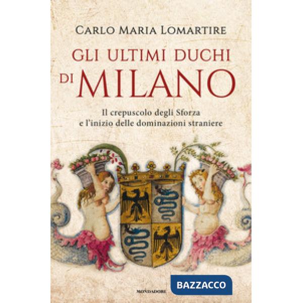 Ultimi duchi di Milano. Il crepuscolo degli Sforza e l'inizio delle dominazioni straniere (Gli)