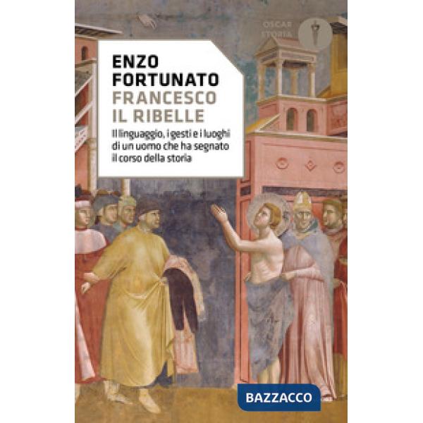 Francesco il ribelle. Il linguaggio, i gesti e i luoghi di un uomo che ha segnato il corso della storia