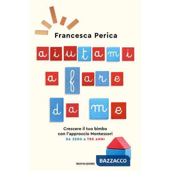 Aiutami a fare da me. Crescere il tuo bimbo con l'approccio Montessori. Da zero a tre anni