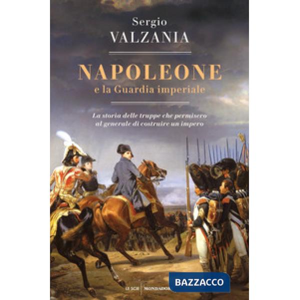 Napoleone e la Guardia imperiale. La storia delle truppe che permisero al generale di costruire un impero