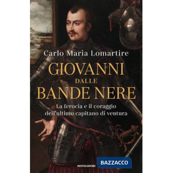 Giovanni dalle Bande Nere. La ferocia e il coraggio dell'ultimo capitano di ventura