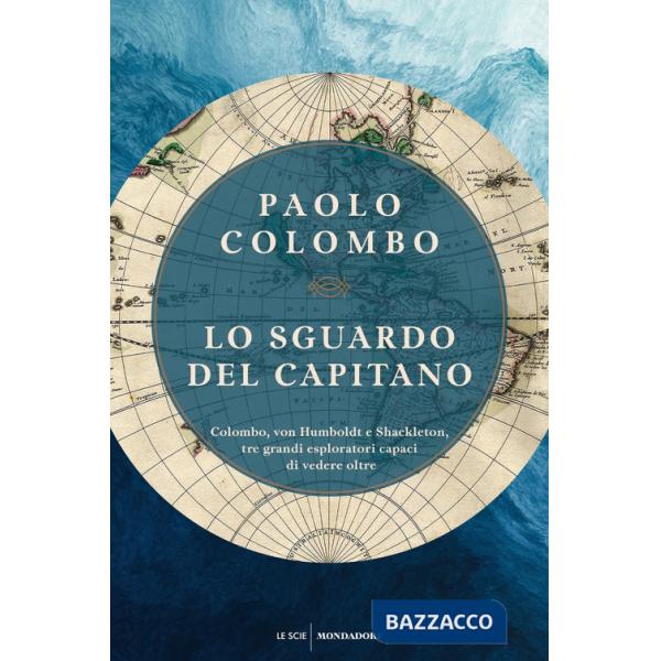 Sguardo del capitano. Colombo, von Humboldt e Shackleton, tre grandi esploratori capaci di vedere oltre (Lo)