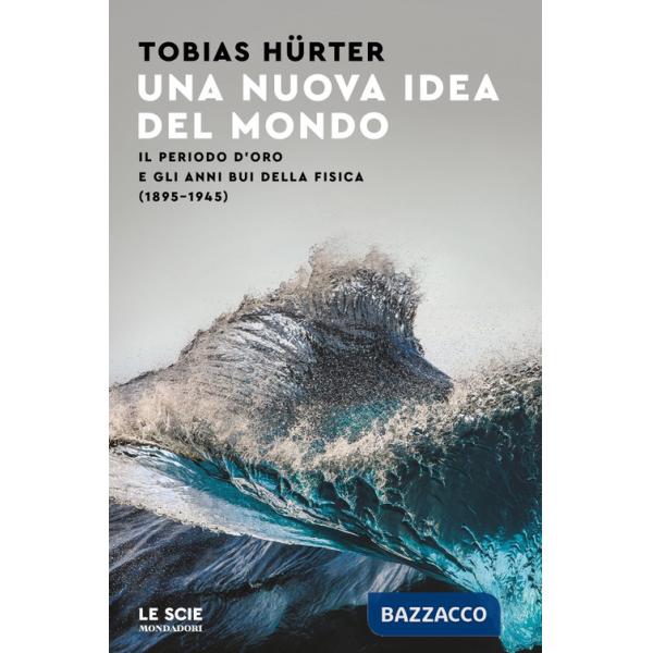 Nuova idea del mondo. Il periodo d'oro e gli anni bui della fisica (1895-1945) (Una)