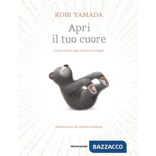 Apri il tuo cuore. Come vivere ogni attimo al meglio. Ediz. a colori