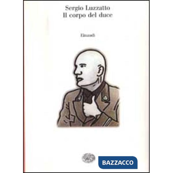 Corpo del duce. Un cadavere tra immaginazione, storia e memoria (Il)