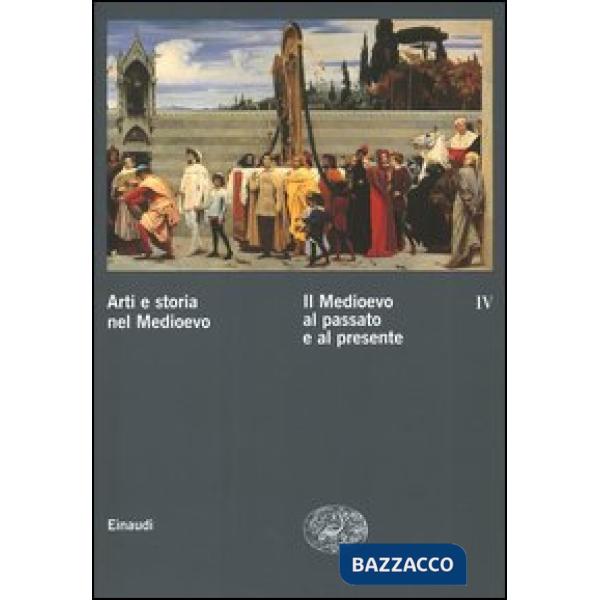 Arti e storia nel Medioevo. Vol. 4: Il Medioevo al passato e al presente.