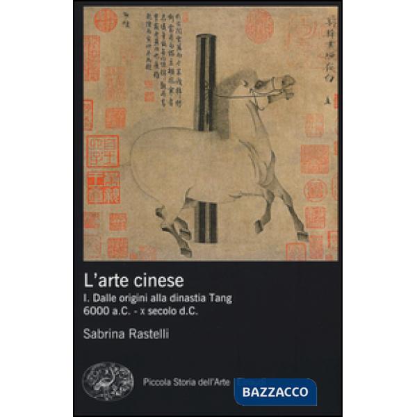 Arte cinese. Ediz. illustrata (L'). Vol. 1: Dalle origini alla dinastia Tang (6000 a.C. - X secolo d.C.)