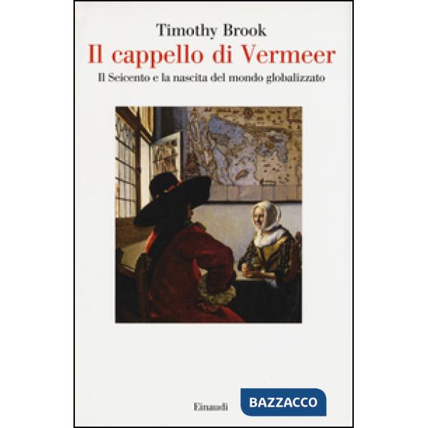 Cappello di Vermeer. Il Seicento e la nascita del mondo globalizzato. Ediz. illustrata (Il)