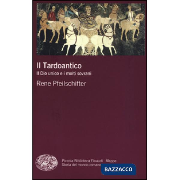 Tardoantico. Il dio unico e i molti sovrani (Il)