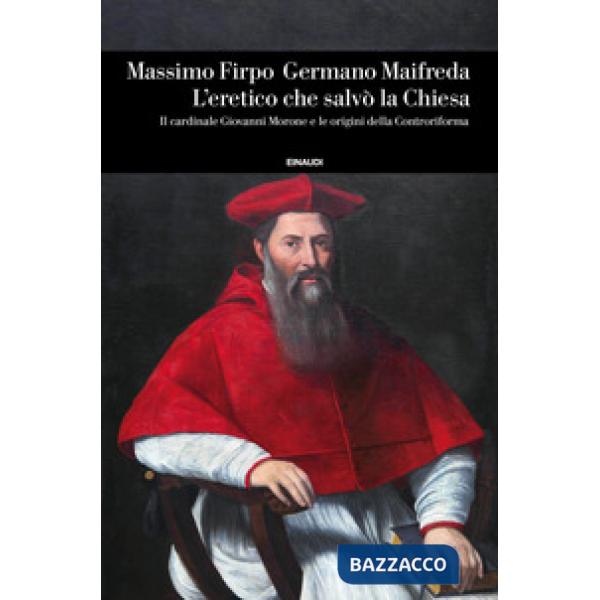 Eretico che salvò la Chiesa. Il cardinale Giovanni Morone e le origini della Controriforma (L')