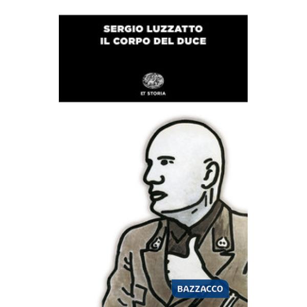 Corpo del duce. Un cadavere tra immaginazione, storia e memoria (Il)